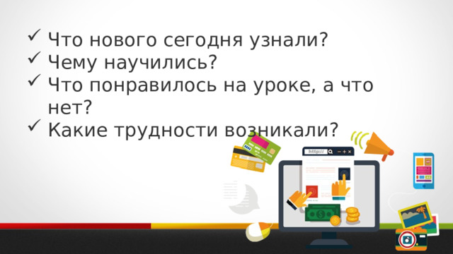 Что нового сегодня узнали? Чему научились? Что понравилось на уроке, а что нет? Какие трудности возникали? 