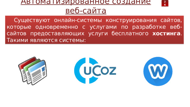 26 Автоматизированное создание веб-сайта Существуют онлайн-системы конструирования сайтов, которые одновременно с услугами по разработке веб-сайтов предоставляющих услуги бесплатного хостинга . Такими являются системы: 