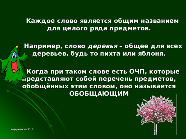  Каждое слово является общим названием для целого ряда предметов.   Например, слово деревья – общее для всех деревьев, будь то пихта или яблоня.   Когда при таком слове есть ОЧП, которые представляют собой перечень предметов, обобщённых этим словом, оно называется ОБОБЩАЮЩИМ Андреянова И. Э. 
