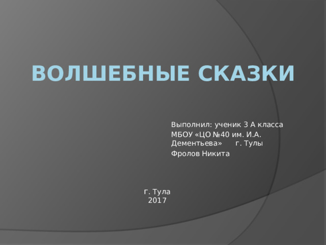 Волшебные сказки Выполнил: ученик 3 А класса МБОУ «ЦО №40 им. И.А. Дементьева» г. Тулы Фролов Никита г . Тула 2017 