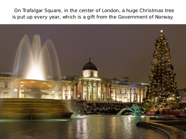   On Trafalgar Square, in the center of London, a huge Christmas tree is put up every year, which is a gift from the Government of Norway. 