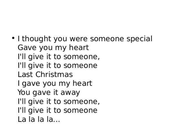 I thought you were someone special  Gave you my heart  I'll give it to someone,  I'll give it to someone  Last Christmas  I gave you my heart  You gave it away  I'll give it to someone,  I'll give it to someone  La la la la... 