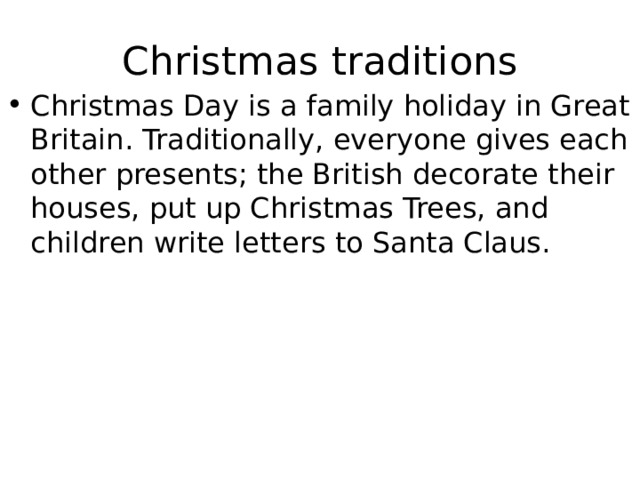 Christmas traditions Christmas Day is a family holiday in Great Britain. Traditionally, everyone gives each other presents; the British decorate their houses, put up Christmas Trees, and children write letters to Santa Claus. 
