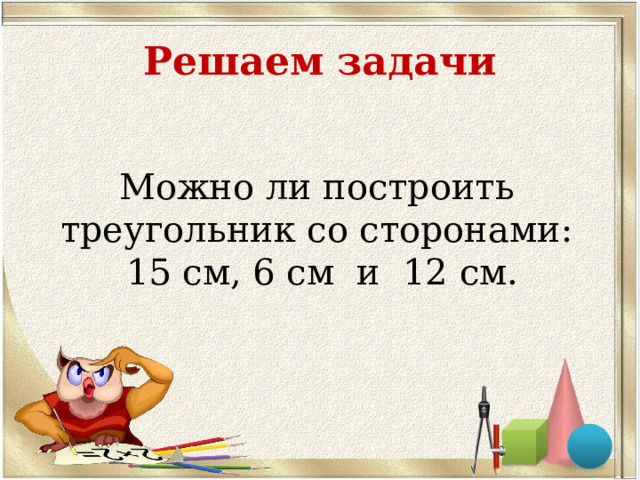 Решаем задачи Можно ли построить треугольник со сторонами: 15 см, 6 см и 12 см. 