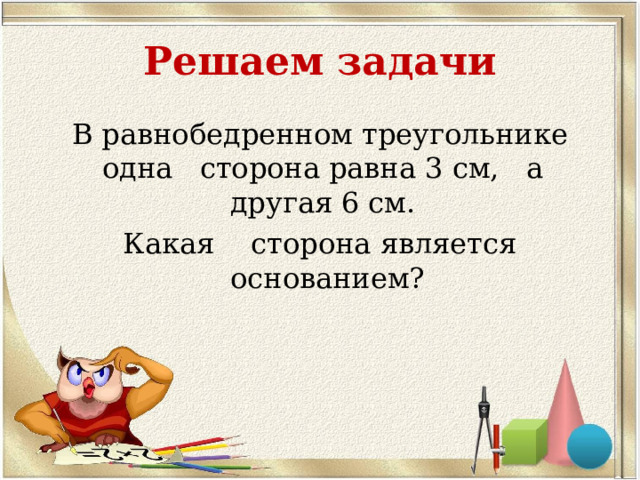 Решаем задачи В равнобедренном треугольнике одна сторона равна 3 см, а другая 6 см. Какая сторона является основанием? 