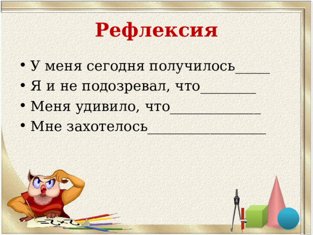 Рефлексия У меня сегодня получилось_____ Я и не подозревал, что________ Меня удивило, что_____________ Мне захотелось_________________ 