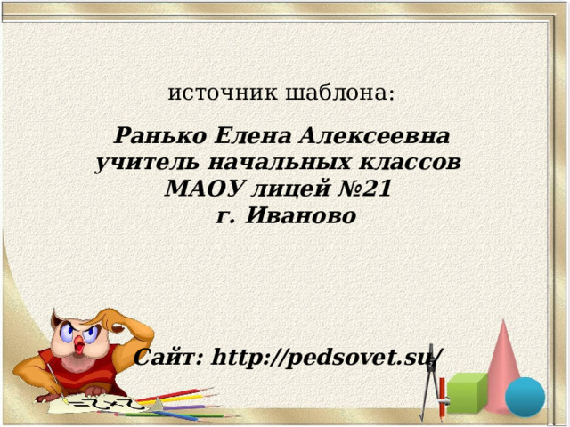 источник шаблона: Ранько Елена Алексеевна учитель начальных классов МАОУ лицей №21 г. Иваново Сайт: http://pedsovet.su/  