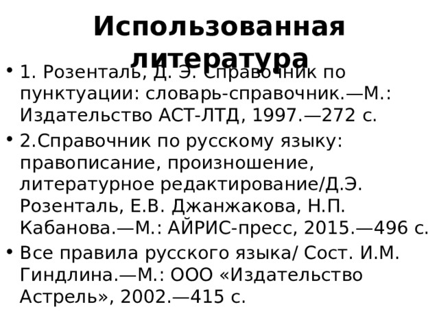 Использованная литература 1. Розенталь, Д. Э. Справочник по пунктуации: словарь-справочник.—М.: Издательство АСТ-ЛТД, 1997.—272 с. 2.Справочник по русскому языку: правописание, произношение, литературное редактирование/Д.Э. Розенталь, Е.В. Джанжакова, Н.П. Кабанова.—М.: АЙРИС-пресс, 2015.—496 с. Все правила русского языка/ Сост. И.М. Гиндлина.—М.: ООО «Издательство Астрель», 2002.—415 с. 