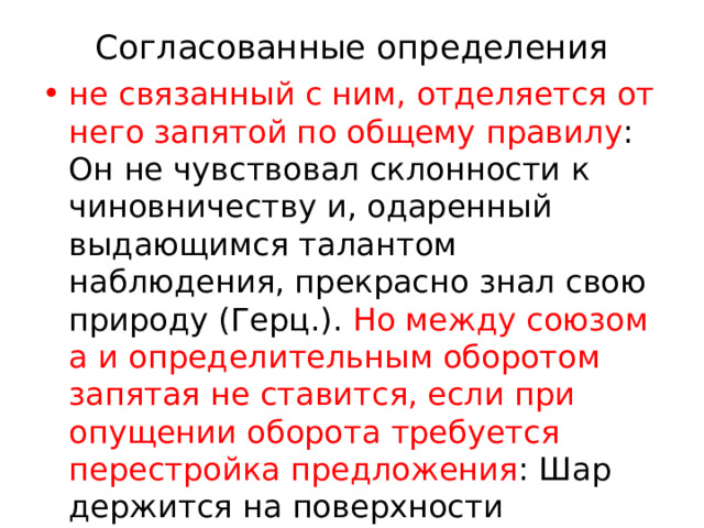 Согласованные определения   не связанный с ним, отделяется от него запятой по общему правилу : Он не чувствовал склонности к чиновничеству и, одаренный выдающимся талантом наблюдения, прекрасно знал свою природу (Герц.). Но между союзом а и определительным оборотом запятая не ставится, если при опущении оборота требуется перестройка предложения : Шар держится на поверхности бассейна, а погруженный в воду, быстро всплывает. 
