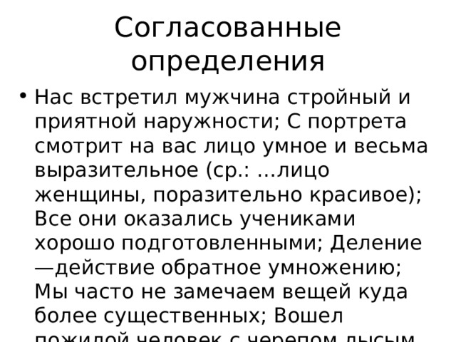 Согласованные определения Нас встретил мужчина стройный и приятной наружности; С портрета смотрит на вас лицо умное и весьма выразительное (ср.: …лицо женщины, поразительно красивое); Все они оказались учениками хорошо подготовленными; Деление—действие обратное умножению; Мы часто не замечаем вещей куда более существенных; Вошел пожилой человек с черепом лысым, как у апостола; 