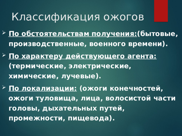 Классификация ожогов По обстоятельствам получения: (бытовые, производственные, военного времени). По характеру действующего агента: (термические, электрические, химические, лучевые). По локализации: (ожоги конечностей, ожоги туловища, лица, волосистой части головы, дыхательных путей, промежности, пищевода).  