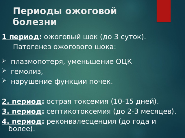 Периоды ожоговой болезни 1 период : ожоговый шок (до 3 суток).  Патогенез ожогового шока:  плазмопотеря, уменьшение ОЦК  гемолиз,  нарушение функции почек.  2. период : острая токсемия (10-15 дней). 3. период : септикотоксемия (до 2-3 месяцев). 4. период : реконвалесценция (до года и более). 