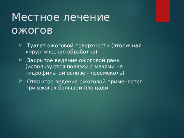 Местное лечение ожогов  Туалет ожоговой поверхности (вторичная хирургическая обработка)  Закрытое ведение ожоговой раны (используются повязки с мазями на гидрофильной основе - левомеколь)  Открытое ведение ожоговой применяется при ожогах большой площади 