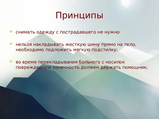 Принципы снимать одежду с пострадавшего не нужно нельзя накладывать жесткую шину прямо на тело, необходимо подложить мягкую подстилку; во время перекладывания больного с носилок поврежденную конечность должен держать помощник;  
