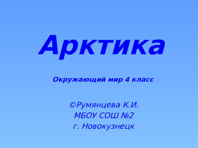  Арктика Окружающий мир 4 класс ©Румянцева К.И. МБОУ СОШ №2 г. Новокузнецк  