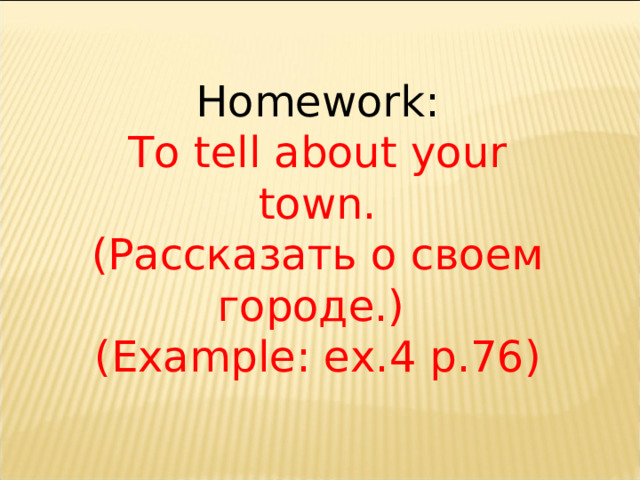 Homework: To tell about your town. (Рассказать о своем городе.) ( Example: ex. 4 p. 76) 