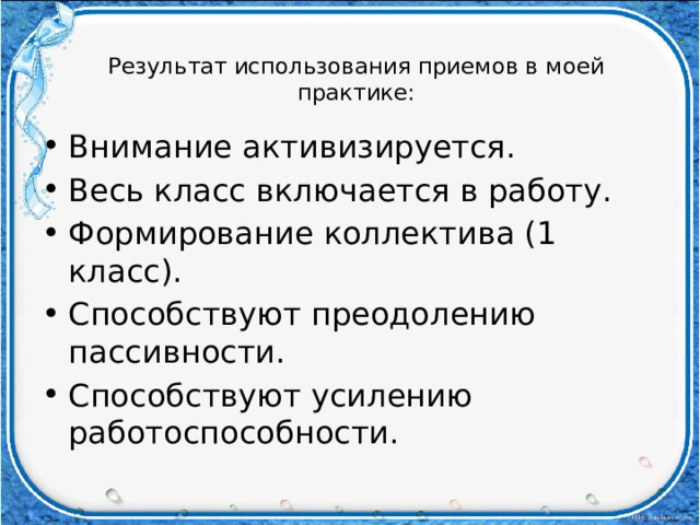 Результат использования приемов в моей практике:   Внимание активизируется. Весь класс включается в работу. Формирование коллектива (1 класс). Способствуют преодолению пассивности. Способствуют усилению работоспособности. 