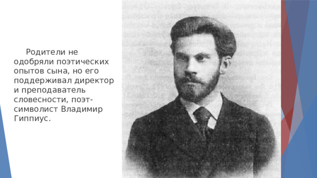  Родители не одобряли поэтических опытов сына, но его поддерживал директор и преподаватель словесности, поэт-символист Владимир Гиппиус. 
