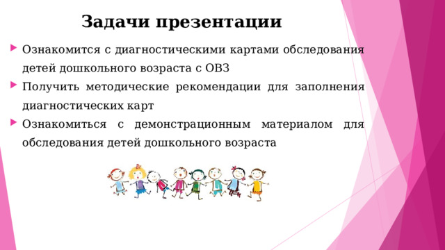 Задачи презентации Ознакомится с диагностическими картами обследования детей дошкольного возраста с ОВЗ Получить методические рекомендации для заполнения диагностических карт Ознакомиться с демонстрационным материалом для обследования детей дошкольного возраста  