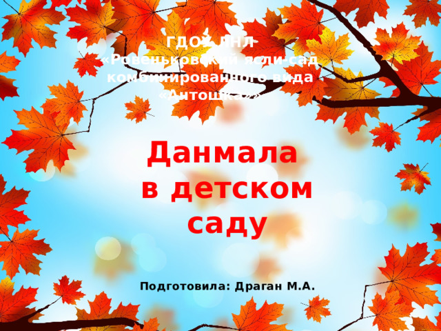 ГДОУ ЛНЛ «Ровеньковский ясли-сад комбинированного вида «Антошка»» Данмала в детском саду    Подготовила: Драган М.А. 