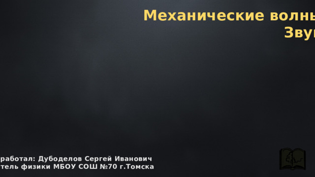 Механические волны. Звук. разработал: Дубоделов Сергей Иванович учитель физики МБОУ СОШ №70 г.Томска 