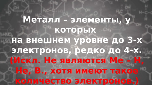 Металл – элементы, у которых на внешнем уровне до 3-х электронов, редко до 4-х. (Искл. Не являются Ме – Н, Не, В., хотя имеют такое количество электронов.) 