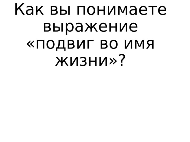 Как вы понимаете выражение «подвиг во имя жизни»? 