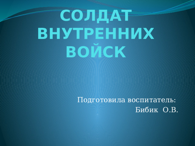 СОЛДАТ ВНУТРЕННИХ ВОЙСК Подготовила воспитатель: Бибик О.В. 