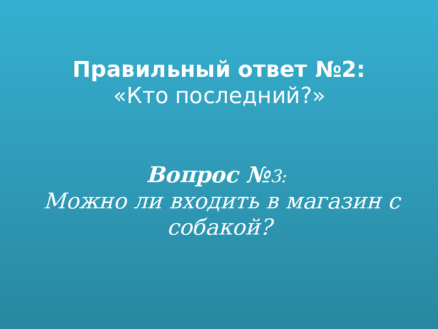 Правильный ответ №2:   «Кто последний?»      Вопрос № 3:   Можно ли входить в магазин с собакой?    