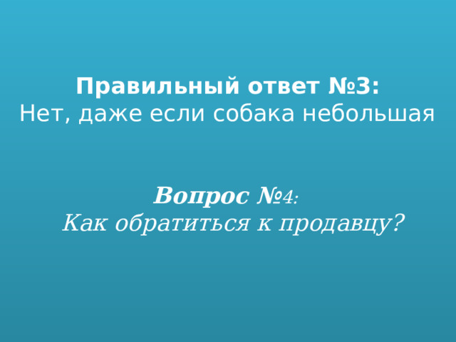 Правильный ответ №3:  Нет, даже если собака небольшая       Вопрос № 4:  Как обратиться к продавцу?    