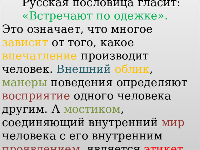   Русская пословица гласит:    «Встречают по одежке».  Это означает, что многое зависит от того, какое впечатление производит человек. Внешний  облик , манеры поведения определяют восприятие одного человека другим. А мостиком , соединяющий внутренний мир человека с его внутренним проявлением , является этикет . 