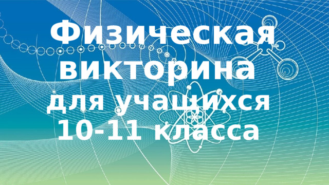 Физическая викторина  для учащихся  10-11 класса 