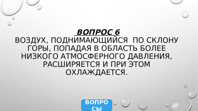 Вопрос 6  Воздух, поднимающийся по склону горы, попадая в область более низкого атмосферного давления, расширяется и при этом охлаждается. ВОПРОСЫ 