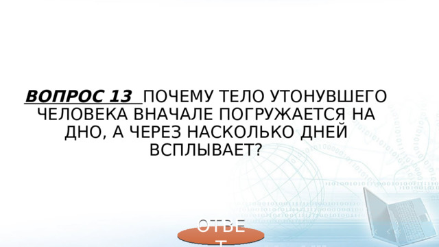 Вопрос 13 Почему тело утонувшего человека вначале погружается на дно, а через насколько дней всплывает? ОТВЕТ 