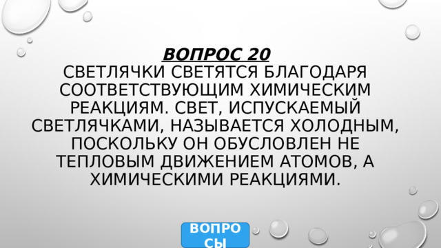 Вопрос 20  Светлячки светятся благодаря соответствующим химическим реакциям. Свет, испускаемый светлячками, называется холодным, поскольку он обусловлен не тепловым движением атомов, а химическими реакциями. ВОПРОСЫ 