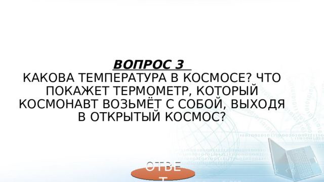 Вопрос 3  Какова температура в космосе? Что покажет термометр, который космонавт возьмёт с собой, выходя в открытый космос? ОТВЕТ 