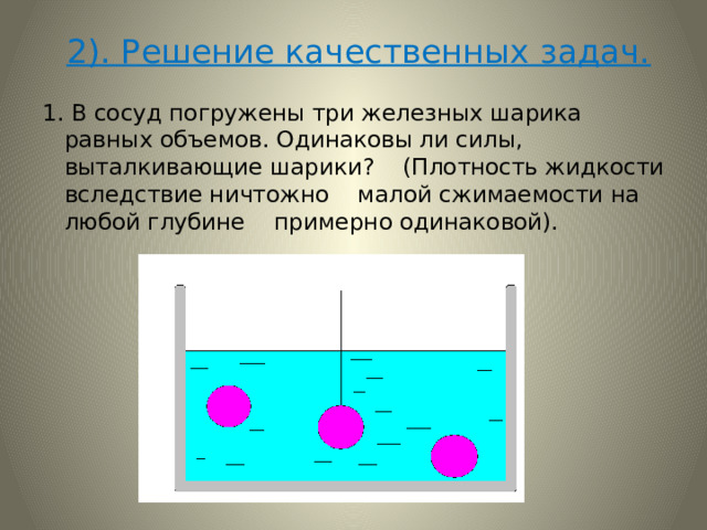  2). Решение качественных задач. 1. В сосуд погружены три железных шарика равных объемов. Одинаковы ли силы, выталкивающие шарики? (Плотность жидкости вследствие ничтожно малой сжимаемости на любой глубине примерно одинаковой). 