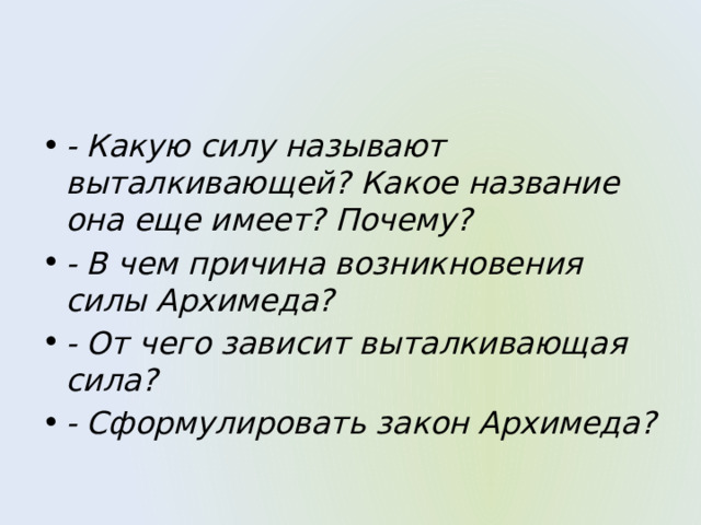 - Какую силу называют выталкивающей? Какое название она еще имеет? Почему? - В чем причина возникновения силы Архимеда? - От чего зависит выталкивающая сила? - Сформулировать закон Архимеда? 