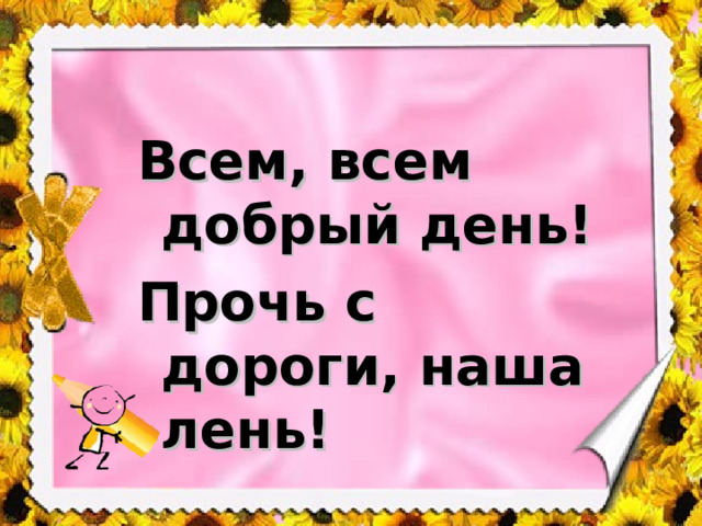 Всем, всем добрый день! Прочь с дороги, наша лень!  