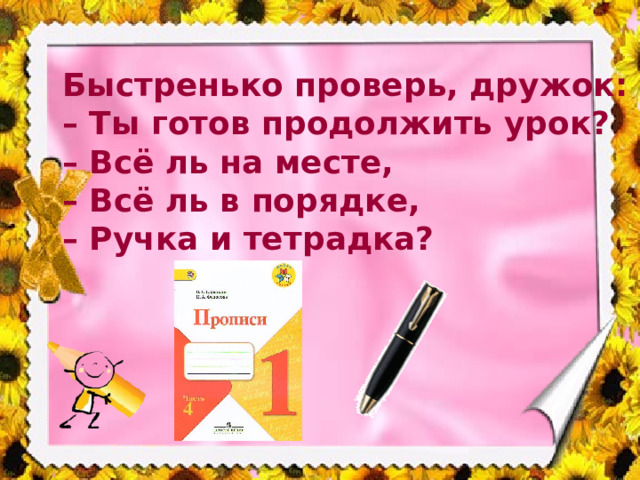Быстренько проверь, дружок:  – Ты готов продолжить урок?  – Всё ль на месте,  – Всё ль в порядке,  – Ручка и тетрадка?    