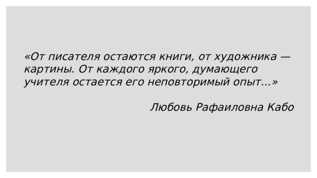 «От писателя остаются книги, от художника — картины. От каждого яркого, думающего учителя остается его неповторимый опыт…»  Любовь Рафаиловна Кабо 