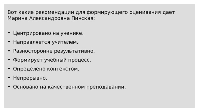 Вот какие рекомендации для формирующего оценивания дает Марина Александровна Пинская: Центрировано на ученике. Направляется учителем. Разносторонне результативно. Формирует учебный процесс. Определено контекстом. Непрерывно. Основано на качественном преподавании. 