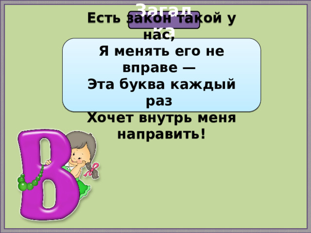 Загадка Есть закон такой у нас,   Я менять его не вправе —   Эта буква каждый раз   Хочет внутрь меня направить! 