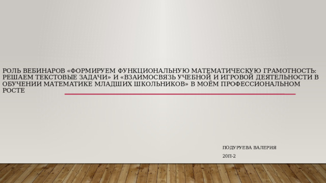 Роль вебинаров «Формируем функциональную математическую грамотность: решаем текстовые задачи» и «Взаимосвязь учебной и игровой деятельности в обучении математике младших школьников» в моём профессиональном росте Подуруева Валерия 20П-2 