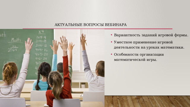 Актуальные вопросы вебинара Вариантность заданий игровой формы. Уместное применение игровой деятельности на уроках математики. Особенности организации математической игры. 