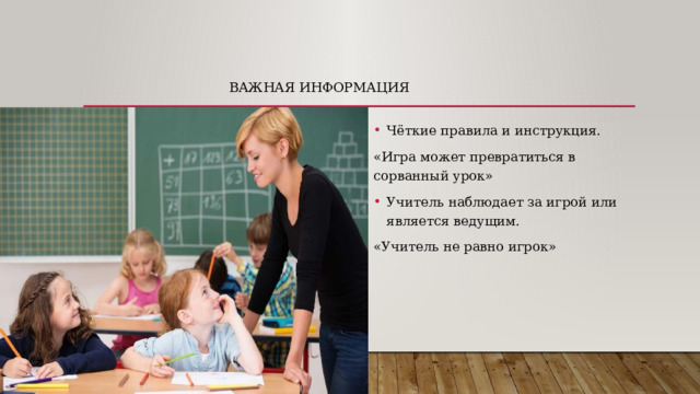 Важная информация Чёткие правила и инструкция. «Игра может превратиться в сорванный урок» Учитель наблюдает за игрой или является ведущим. «Учитель не равно игрок» 
