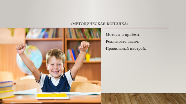 «Методическая копилка» -Методы и приёмы. -Реальность задач. -Правильный настрой. 