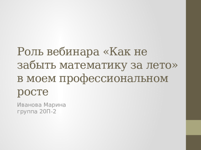 Роль вебинара «Как не забыть математику за лето» в моем профессиональном росте Иванова Марина  группа 20П-2 
