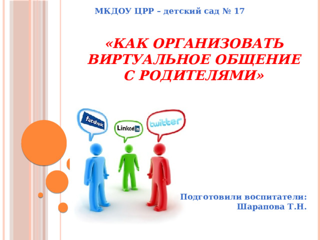 МКДОУ ЦРР – детский сад № 17 «Как организовать виртуальное общение с родителями»   Подготовили воспитатели: Шарапова Т.Н.  