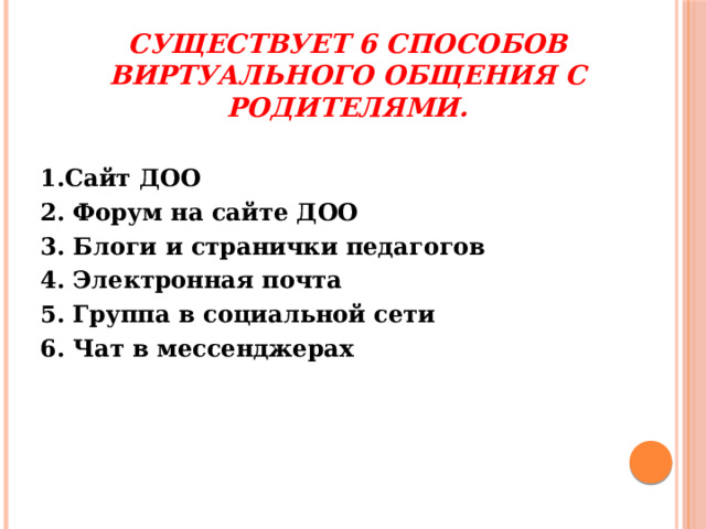 Существует 6 способов виртуального общения с родителями. 1.Сайт ДОО 2. Форум на сайте ДОО 3. Блоги и странички педагогов 4. Электронная почта 5. Группа в социальной сети 6. Чат в мессенджерах 